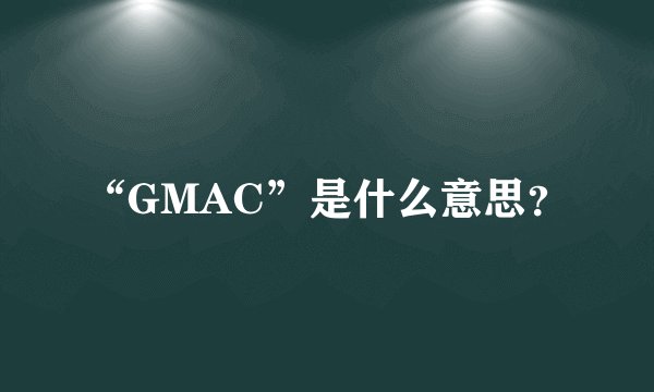 “GMAC”是什么意思？