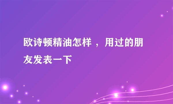 欧诗顿精油怎样 ，用过的朋友发表一下
