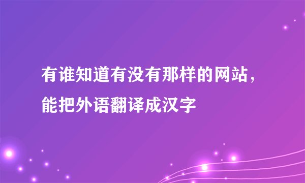有谁知道有没有那样的网站，能把外语翻译成汉字