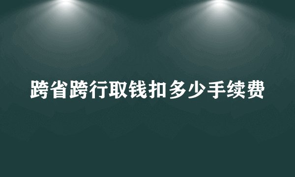 跨省跨行取钱扣多少手续费