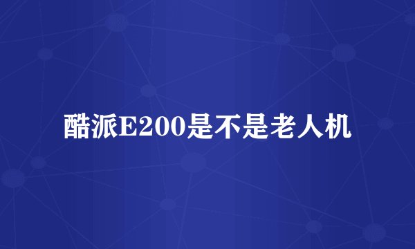 酷派E200是不是老人机