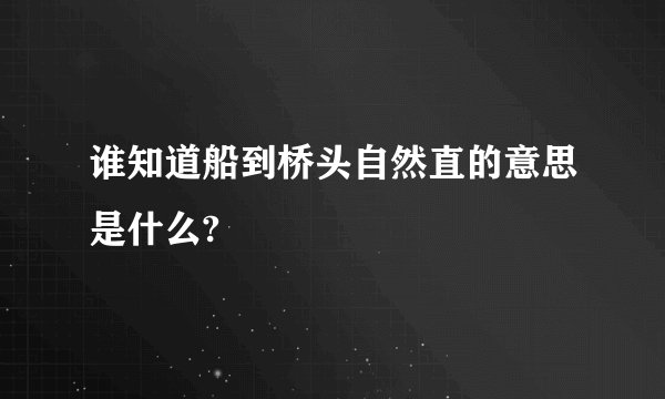谁知道船到桥头自然直的意思是什么?