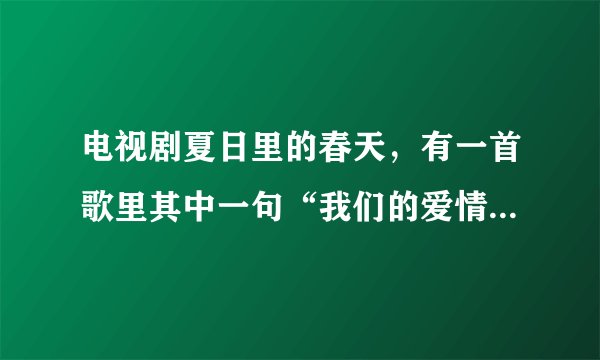 电视剧夏日里的春天，有一首歌里其中一句“我们的爱情象飞机，起飞的时候很难……”请问，这首歌的歌名是
