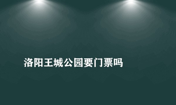 
洛阳王城公园要门票吗

