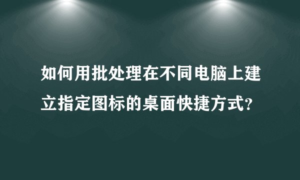 如何用批处理在不同电脑上建立指定图标的桌面快捷方式？