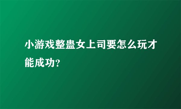 小游戏整蛊女上司要怎么玩才能成功？