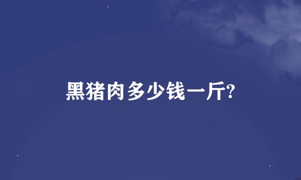 黑猪肉多少钱一斤?