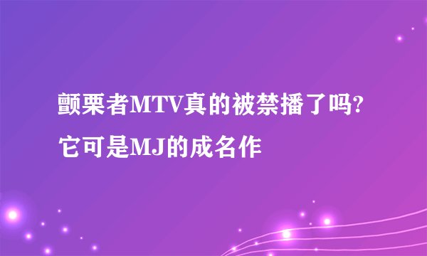 颤栗者MTV真的被禁播了吗?它可是MJ的成名作