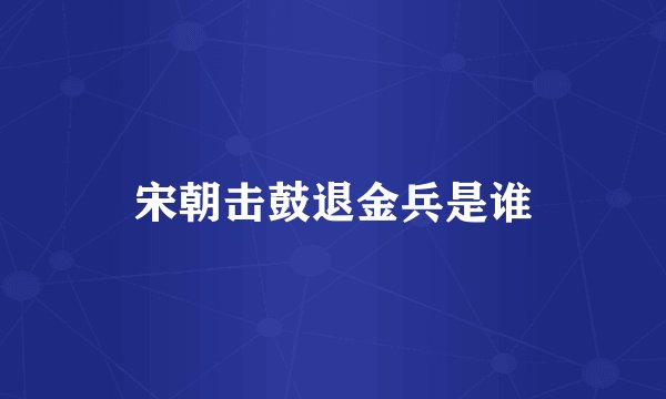 宋朝击鼓退金兵是谁