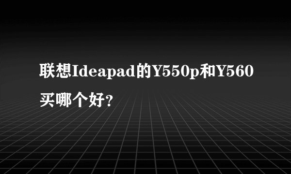 联想Ideapad的Y550p和Y560买哪个好？