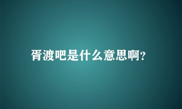 胥渡吧是什么意思啊？