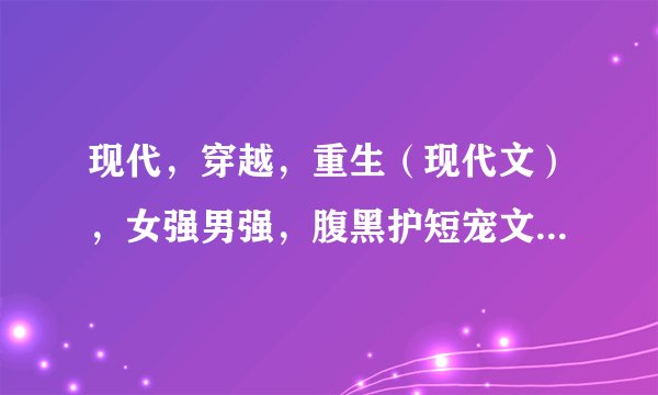 现代，穿越，重生（现代文），女强男强，腹黑护短宠文，最重要是一对一，绝对信任，不要小白，谢谢！