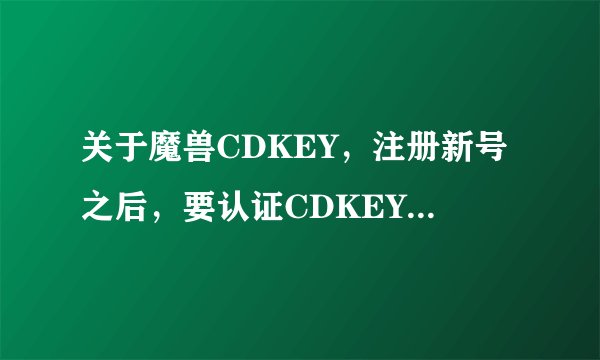 关于魔兽CDKEY，注册新号之后，要认证CDKEY到底是怎么回事？