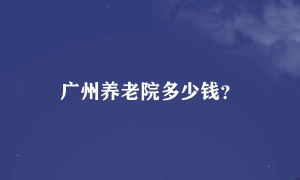 广州养老院多少钱？