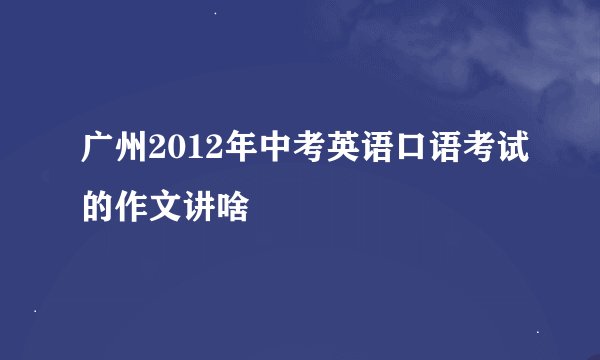 广州2012年中考英语口语考试的作文讲啥