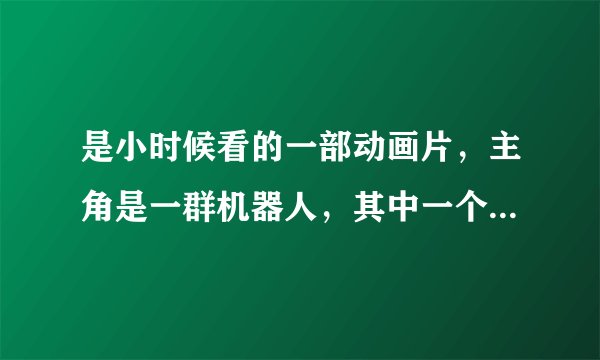 是小时候看的一部动画片，主角是一群机器人，其中一个是消防车（不是变形金刚）