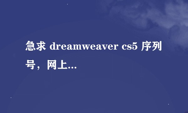 急求 dreamweaver cs5 序列号，网上的都用不了，高手帮下吧~~~