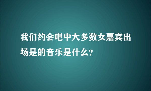 我们约会吧中大多数女嘉宾出场是的音乐是什么？
