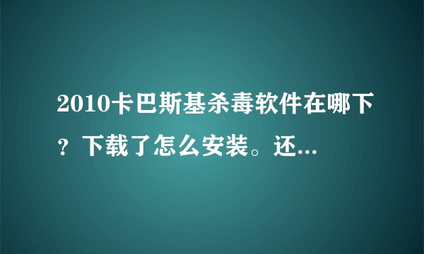 2010卡巴斯基杀毒软件在哪下？下载了怎么安装。还有，有没有其他的杀毒软件能和卡巴斯基相比？请回答