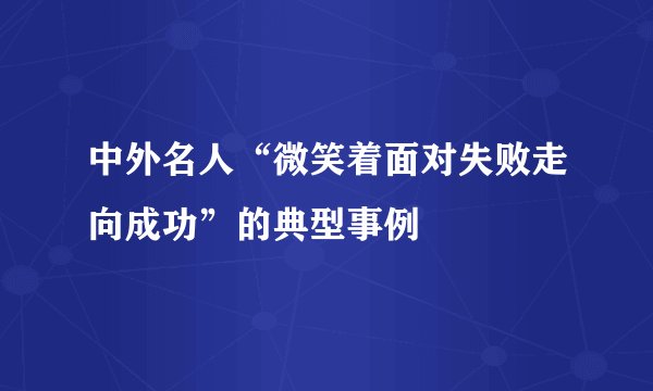 中外名人“微笑着面对失败走向成功”的典型事例
