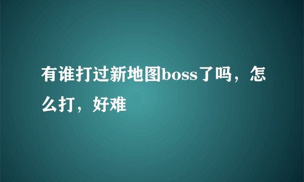有谁打过新地图boss了吗，怎么打，好难