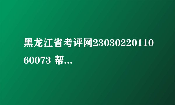黑龙江省考评网2303022011060073 帮我查下 谢谢!!!