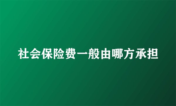 社会保险费一般由哪方承担