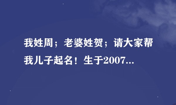 我姓周；老婆姓贺；请大家帮我儿子起名！生于2007.5.26日上午9:00！谢谢了