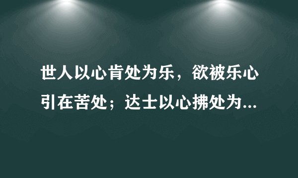 世人以心肯处为乐，欲被乐心引在苦处；达士以心拂处为乐，终为苦心换得乐来。