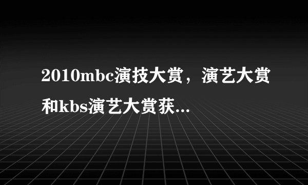 2010mbc演技大赏，演艺大赏和kbs演艺大赏获奖名单？