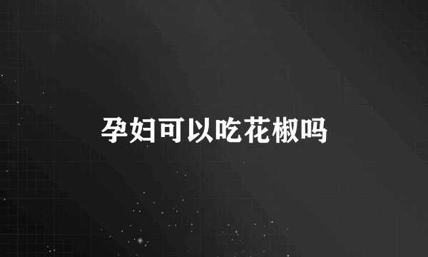 孕妇可以吃花椒吗