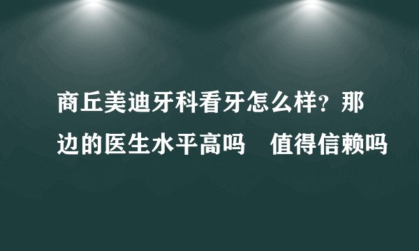 商丘美迪牙科看牙怎么样？那边的医生水平高吗 值得信赖吗