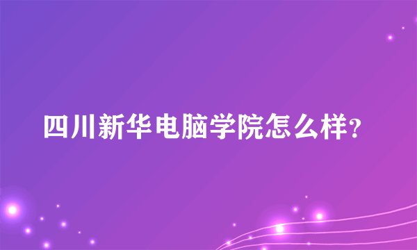 四川新华电脑学院怎么样？