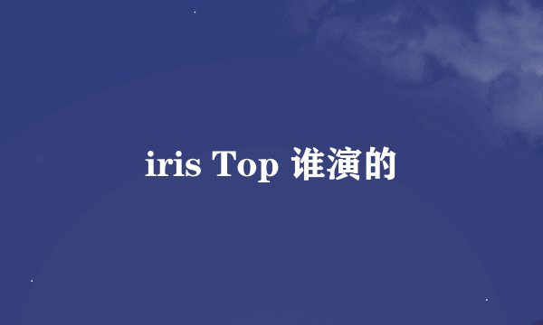 iris Top 谁演的