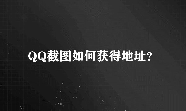 QQ截图如何获得地址？