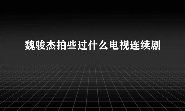 魏骏杰拍些过什么电视连续剧