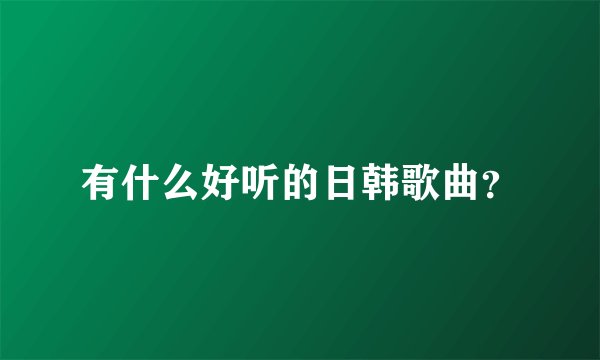 有什么好听的日韩歌曲？