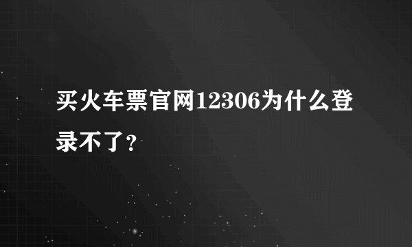 买火车票官网12306为什么登录不了？