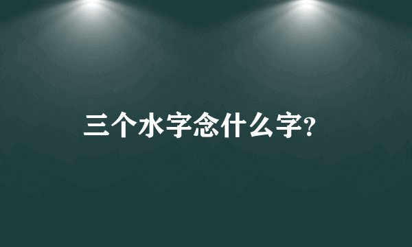 三个水字念什么字？