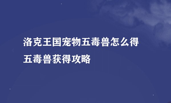 洛克王国宠物五毒兽怎么得 五毒兽获得攻略