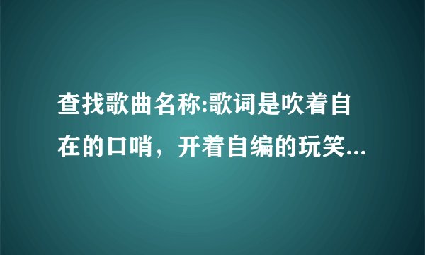 查找歌曲名称:歌词是吹着自在的口哨，开着自编的玩笑，一千次的风流潇洒，把寂寞当做调料·····