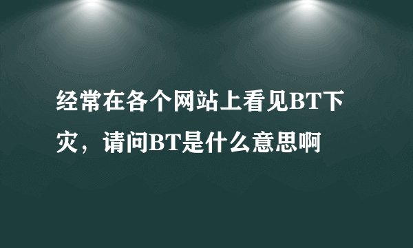 经常在各个网站上看见BT下灾，请问BT是什么意思啊