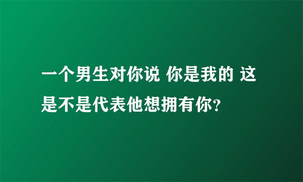 一个男生对你说 你是我的 这是不是代表他想拥有你？