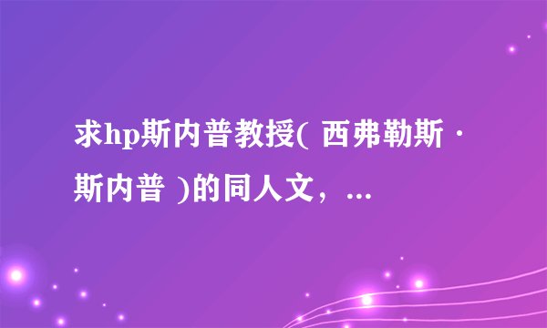 求hp斯内普教授( 西弗勒斯·斯内普 )的同人文，要经典的~~