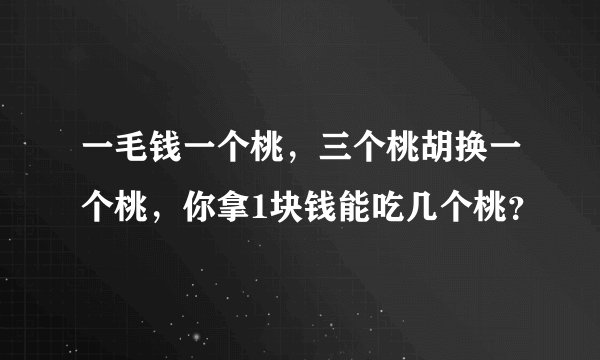 一毛钱一个桃，三个桃胡换一个桃，你拿1块钱能吃几个桃？