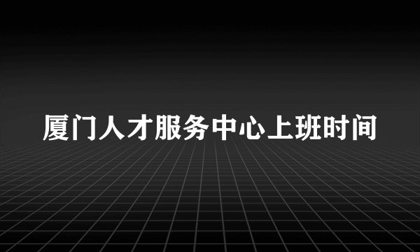厦门人才服务中心上班时间