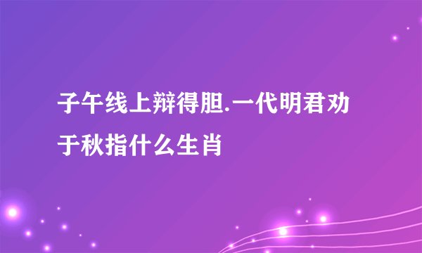 子午线上辩得胆.一代明君劝于秋指什么生肖