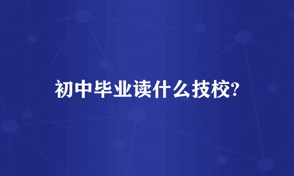 初中毕业读什么技校?