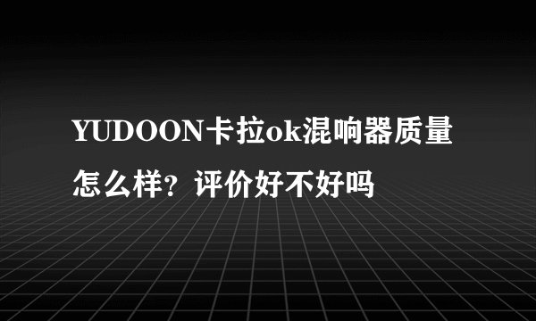 YUDOON卡拉ok混响器质量怎么样？评价好不好吗
