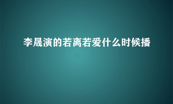 李晟演的若离若爱什么时候播